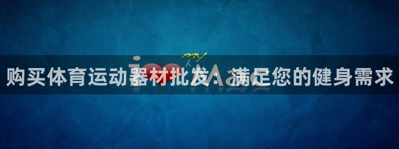 意昂3娱乐网站：购买体育运动器材批发：满足您的健身需