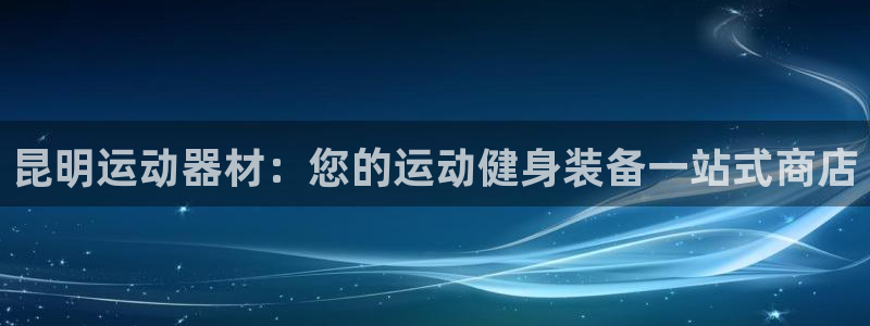 意昂体育3娱乐：昆明运动器材：您的运动健身装备一站式