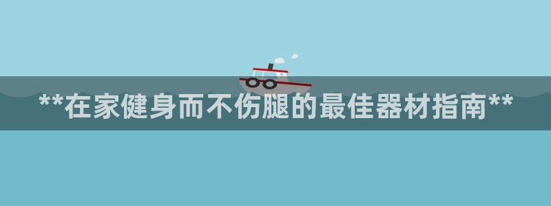 意昂体育3平台：**在家健身而不伤腿的最佳器材指南*