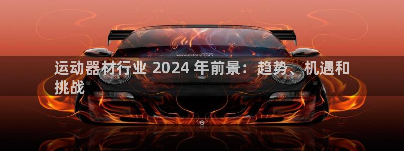 意昂体育3软件：运动器材行业 2024 年前景：趋势