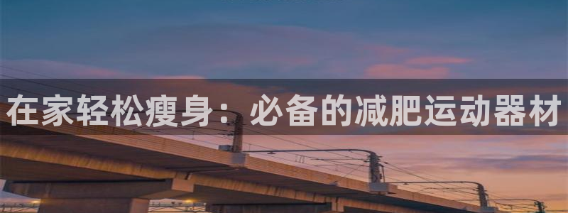 意昂体育3招商电话地址是多少:在家轻松瘦身:必备的减肥运动器
